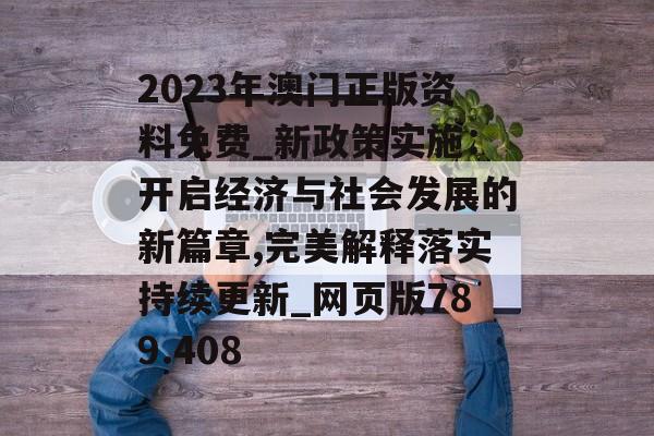 2023年澳門(mén)正版資料免費(fèi)_新政策實(shí)施：開(kāi)啟經(jīng)濟(jì)與社會(huì)發(fā)展的新篇章,完美解釋落實(shí)持續(xù)更新_網(wǎng)頁(yè)版789.408