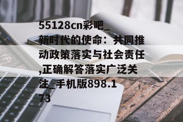 55128cn彩吧_新時(shí)代的使命：共同推動(dòng)政策落實(shí)與社會(huì)責(zé)任,正確解答落實(shí)廣泛關(guān)注_手機(jī)版898.173