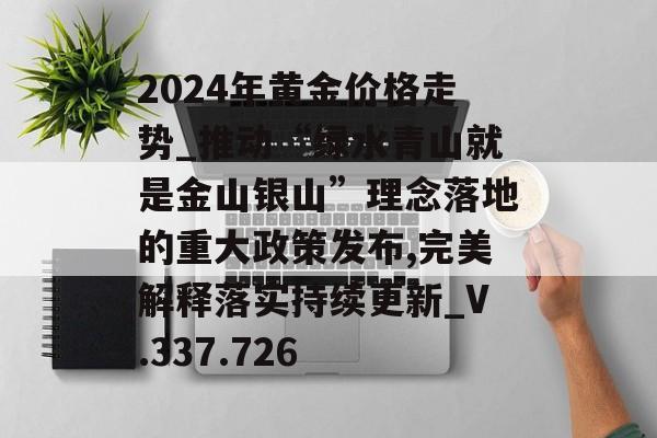 2024年黃金價(jià)格走勢(shì)_推動(dòng)“綠水青山就是金山銀山”理念落地的重大政策發(fā)布,完美解釋落實(shí)持續(xù)更新_V.337.726