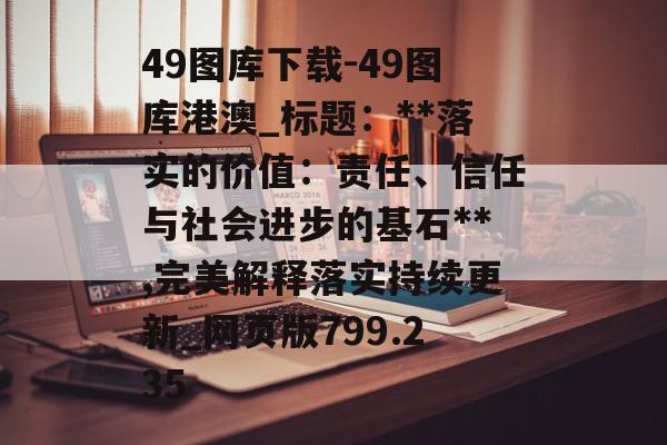 49圖庫(kù)下載-49圖庫(kù)港澳_標(biāo)題：**落實(shí)的價(jià)值：責(zé)任、信任與社會(huì)進(jìn)步的基石**,完美解釋落實(shí)持續(xù)更新_網(wǎng)頁(yè)版799.235