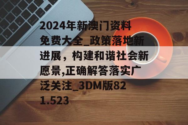 2024年新澳門(mén)資料免費(fèi)大全_政策落地新進(jìn)展，構(gòu)建和諧社會(huì)新愿景,正確解答落實(shí)廣泛關(guān)注_3DM版821.523